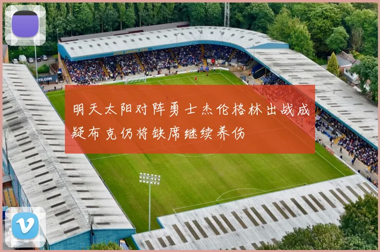 明天太阳对阵勇士杰伦格林出战成疑布克仍将缺席继续养伤