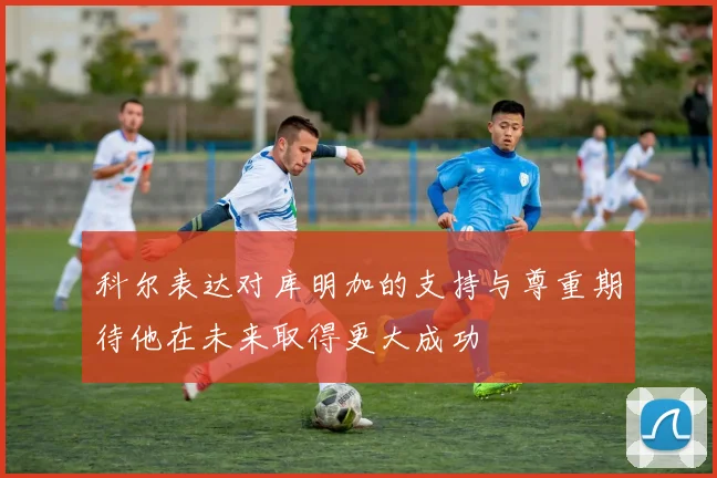 科尔表达对库明加的支持与尊重期待他在未来取得更大成功
