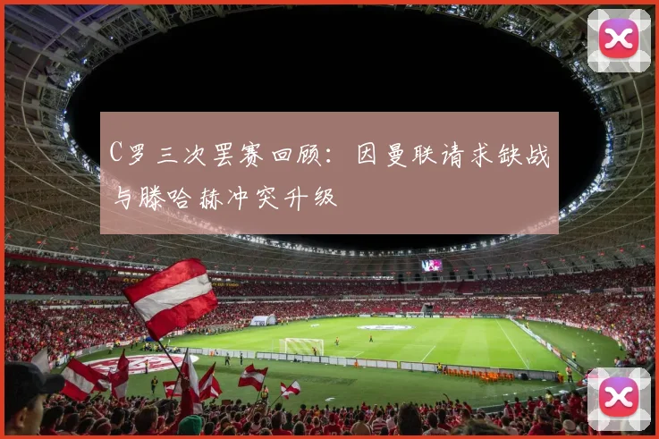 C罗三次罢赛回顾：因曼联请求缺战与滕哈赫冲突升级