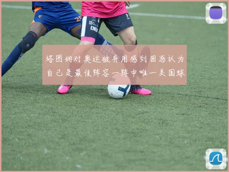 塔图姆对奥运被弃用感到困惑认为自己是最佳阵容一阵中唯一美国球员