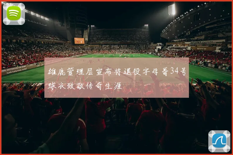 雄鹿管理层宣布将退役字母哥34号球衣致敬传奇生涯