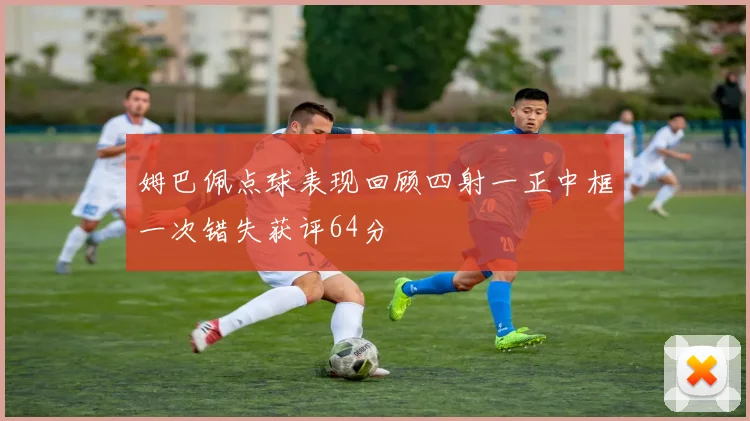 姆巴佩点球表现回顾四射一正中框一次错失获评64分