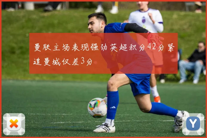 曼联主场表现强劲英超积分42分紧追曼城仅差3分