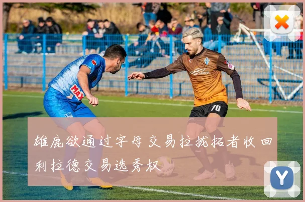 雄鹿欲通过字母交易拉拢拓者收回利拉德交易选秀权