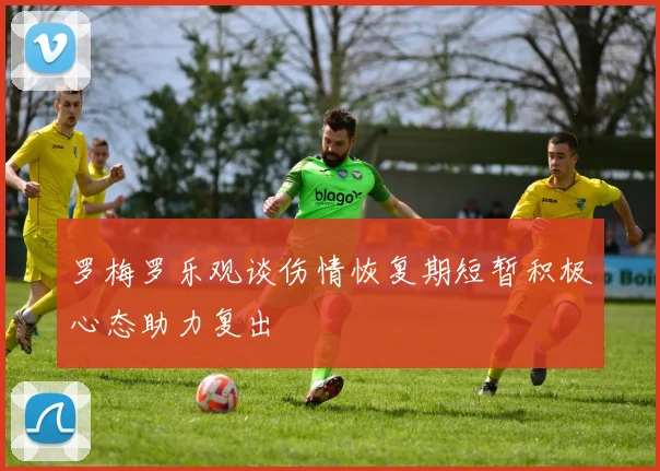 罗梅罗乐观谈伤情恢复期短暂积极心态助力复出