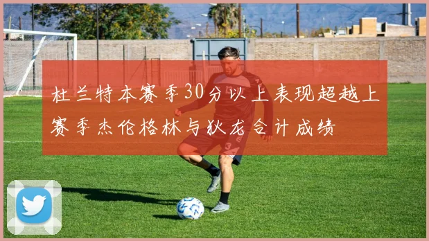 杜兰特本赛季30分以上表现超越上赛季杰伦格林与狄龙合计成绩