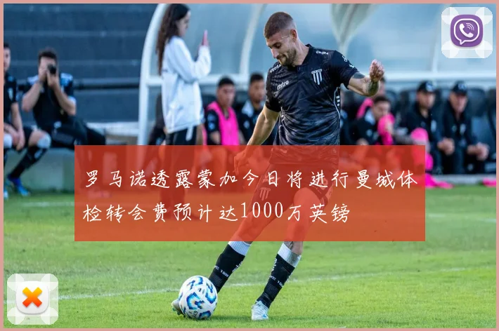 罗马诺透露蒙加今日将进行曼城体检转会费预计达1000万英镑