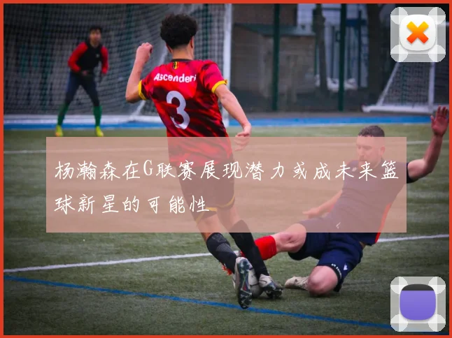 杨瀚森在G联赛展现潜力或成未来篮球新星的可能性