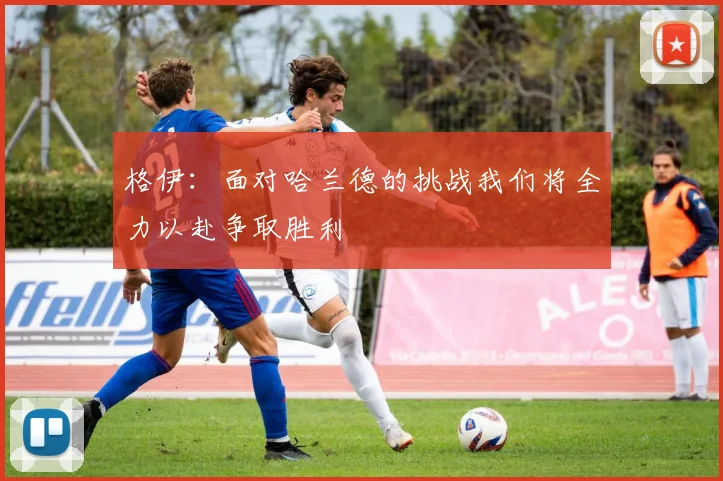 格伊：面对哈兰德的挑战我们将全力以赴争取胜利
