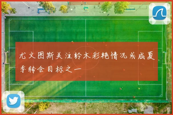 尤文图斯关注铃木彩艳情况或成夏季转会目标之一