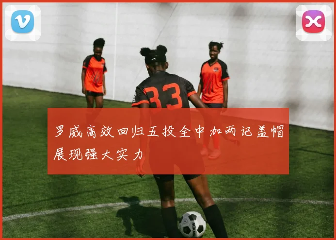 罗威高效回归五投全中加两记盖帽展现强大实力
