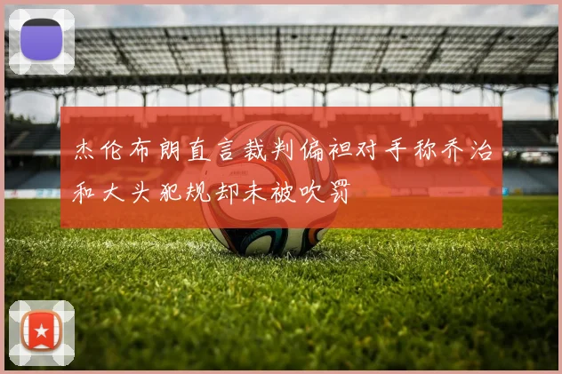 杰伦布朗直言裁判偏袒对手称乔治和大头犯规却未被吹罚