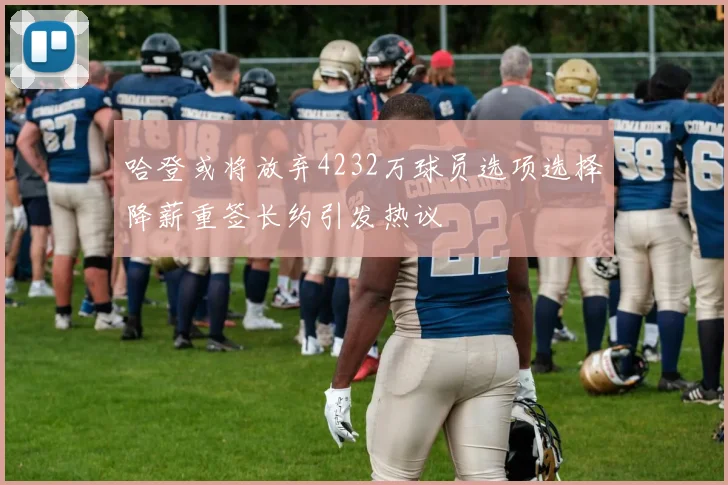 哈登或将放弃4232万球员选项选择降薪重签长约引发热议