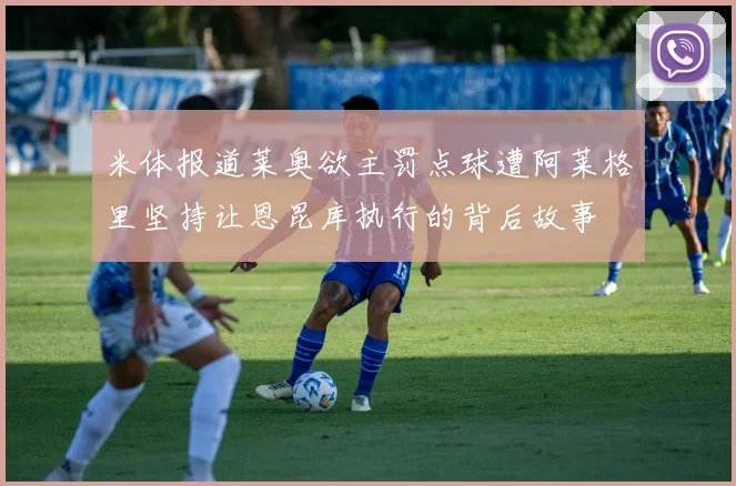 米体报道莱奥欲主罚点球遭阿莱格里坚持让恩昆库执行的背后故事