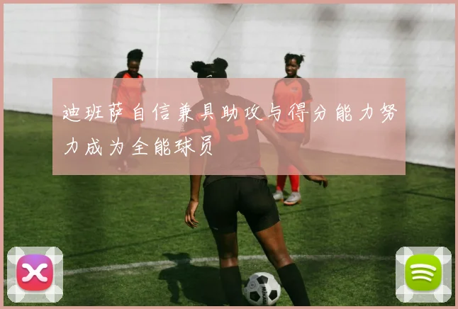 迪班萨自信兼具助攻与得分能力努力成为全能球员
