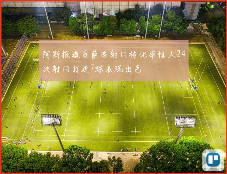 阿斯报道贡萨洛射门转化率惊人24次射门打进7球表现出色