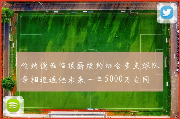 伦纳德面临顶薪续约机会多支球队争相追逐他未来一年5000万合同