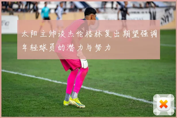 太阳主帅谈杰伦格林复出期望强调年轻球员的潜力与努力