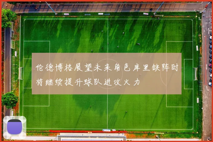 伦德博格展望未来角色库里缺阵时将继续提升球队进攻火力