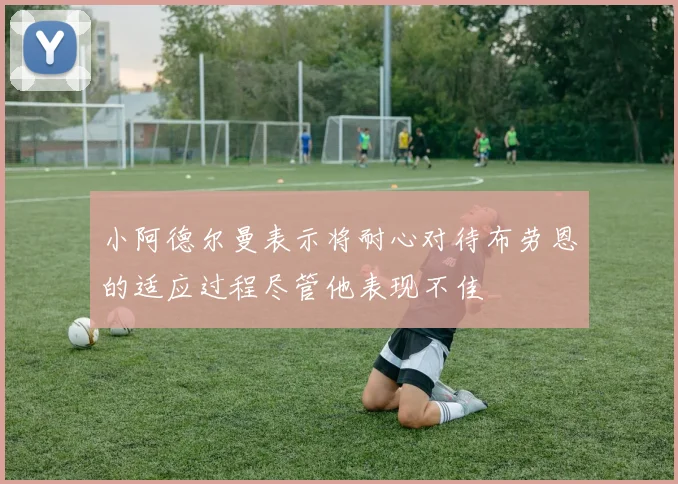 小阿德尔曼表示将耐心对待布劳恩的适应过程尽管他表现不佳