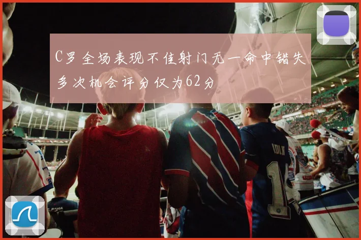 C罗全场表现不佳射门无一命中错失多次机会评分仅为62分