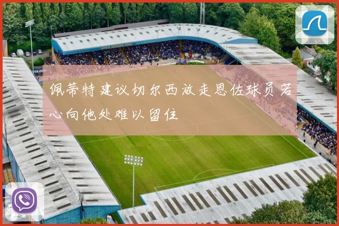 佩蒂特建议切尔西放走恩佐球员若心向他处难以留住