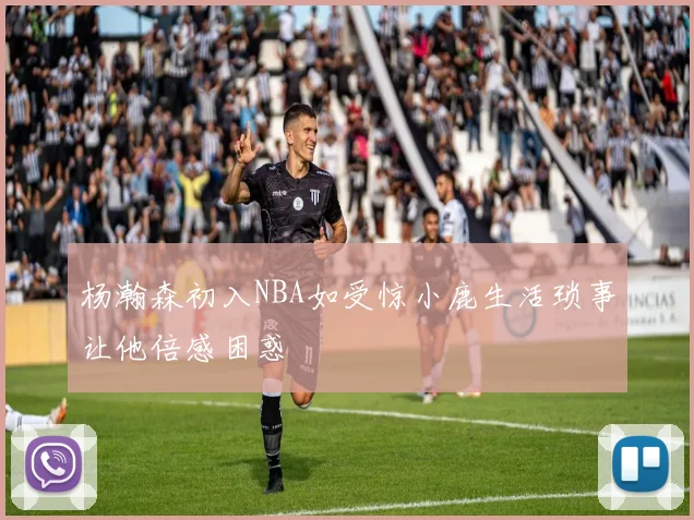 杨瀚森初入NBA如受惊小鹿生活琐事让他倍感困惑