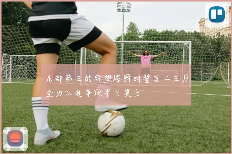 东部第三的希望塔图姆誓言二三月全力以赴争取早日复出