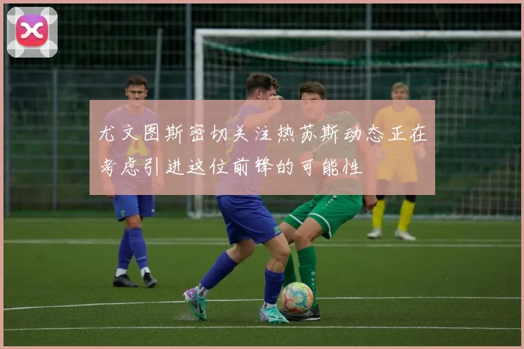 尤文图斯密切关注热苏斯动态正在考虑引进这位前锋的可能性