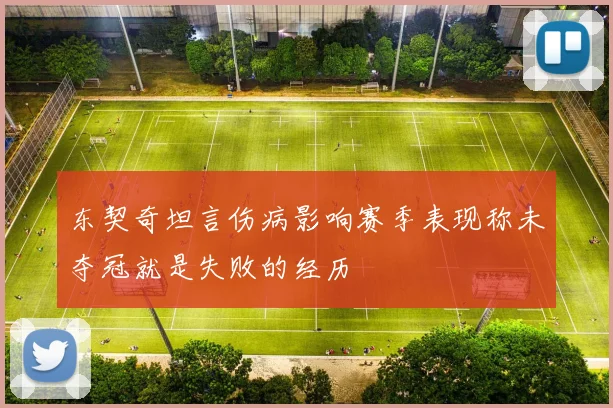 东契奇坦言伤病影响赛季表现称未夺冠就是失败的经历