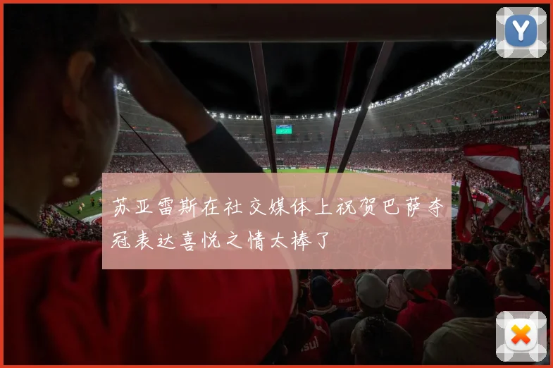 苏亚雷斯在社交媒体上祝贺巴萨夺冠表达喜悦之情太棒了