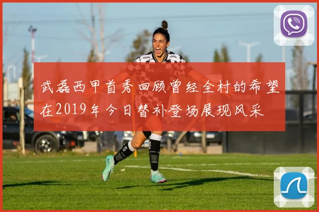 武磊西甲首秀回顾曾经全村的希望在2019年今日替补登场展现风采