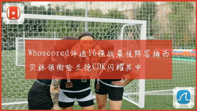 Whoscored评选16强战最佳阵容梅西贝林领衔哈兰德CDK闪耀其中