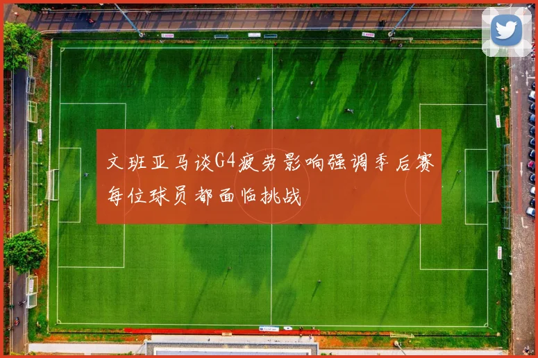 文班亚马谈G4疲劳影响强调季后赛每位球员都面临挑战