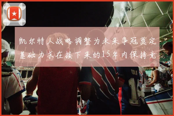 凯尔特人战略调整为未来争冠奠定基础力求在接下来的15年内保持竞争优势